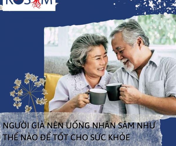 NGƯỜI GIÀ NÊN UỐNG NHÂN SÂM NHƯ THẾ NÀO ĐỂ TỐT CHO SỨC KHỎE